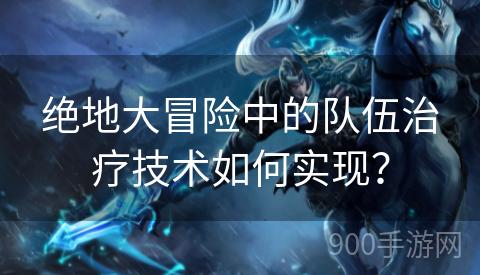 绝地大冒险中的队伍治疗技术如何实现？