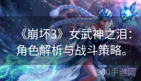 《崩坏3》女武神之泪：角色解析与战斗策略。