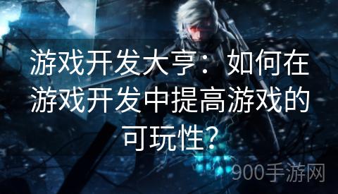 游戏开发大亨：如何在游戏开发中提高游戏的可玩性？