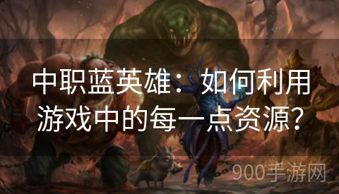中职蓝英雄：如何利用游戏中的每一点资源？