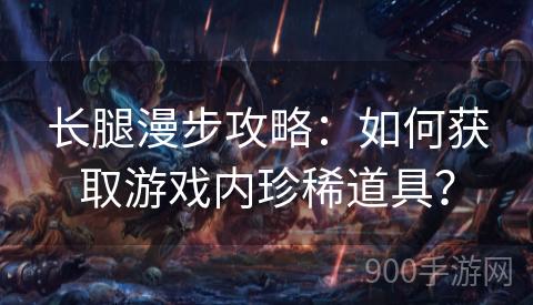 长腿漫步攻略：如何获取游戏内珍稀道具？