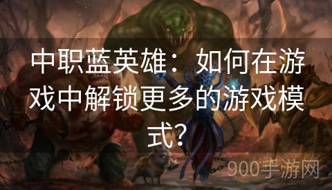 中职蓝英雄：如何在游戏中解锁更多的游戏模式？