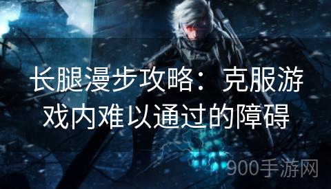 长腿漫步攻略：克服游戏内难以通过的障碍