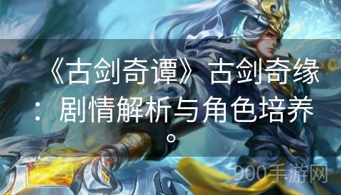 《古剑奇谭》古剑奇缘：剧情解析与角色培养。