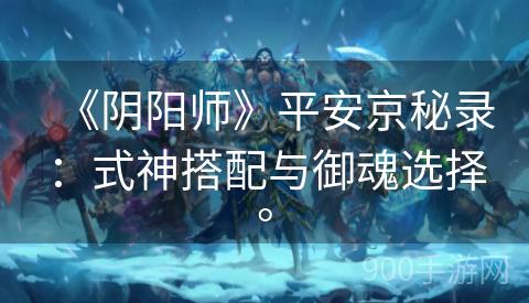 《阴阳师》平安京秘录：式神搭配与御魂选择。