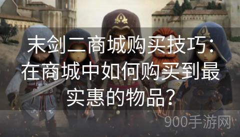 末剑二商城购买技巧：在商城中如何购买到最实惠的物品？