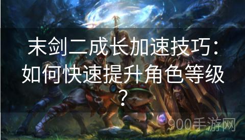 末剑二成长加速技巧：如何快速提升角色等级？