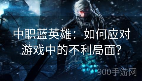 中职蓝英雄：如何应对游戏中的不利局面？