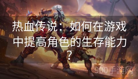 热血传说：如何在游戏中提高角色的生存能力？