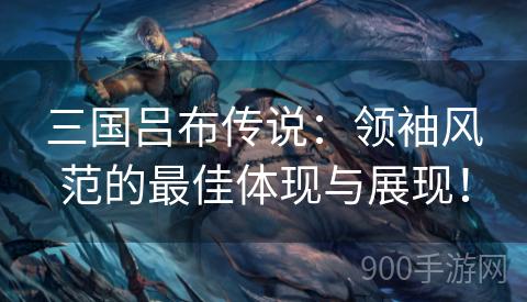 三国吕布传说：领袖风范的最佳体现与展现！