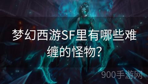 梦幻西游SF里有哪些难缠的怪物？