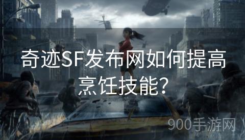 奇迹SF发布网如何提高烹饪技能？