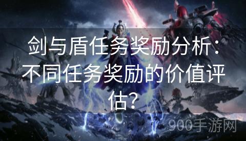 剑与盾任务奖励分析：不同任务奖励的价值评估？