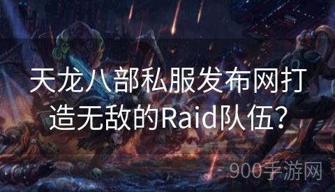 天龙八部私服发布网打造无敌的Raid队伍？