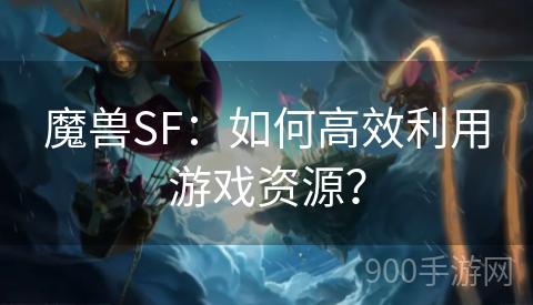 魔兽SF：如何高效利用游戏资源？