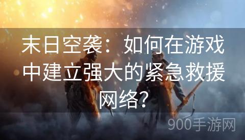 末日空袭：如何在游戏中建立强大的紧急救援网络？