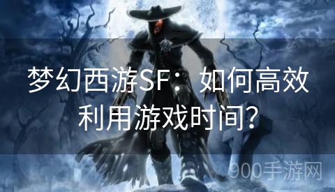 梦幻西游SF：如何高效利用游戏时间？