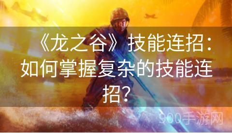 《龙之谷》技能连招：如何掌握复杂的技能连招？