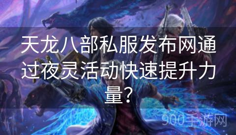 天龙八部私服发布网通过夜灵活动快速提升力量？