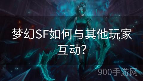 梦幻SF如何与其他玩家互动？