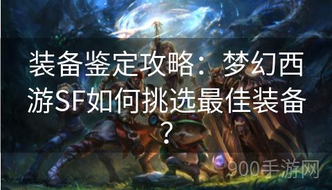 装备鉴定攻略：梦幻西游SF如何挑选最佳装备？