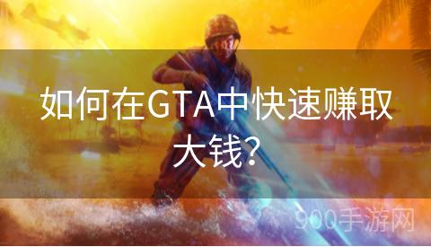 如何在GTA中快速赚取大钱？