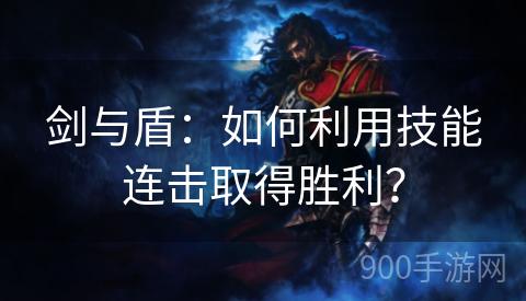 剑与盾：如何利用技能连击取得胜利？