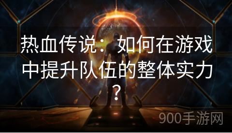 热血传说：如何在游戏中提升队伍的整体实力？