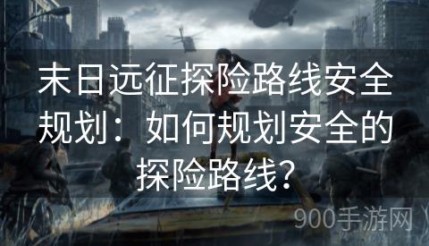 末日远征探险路线安全规划：如何规划安全的探险路线？