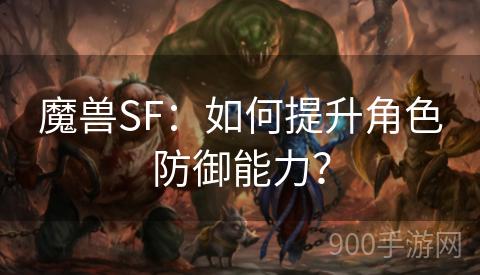 魔兽SF：如何提升角色防御能力？