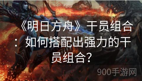 《明日方舟》干员组合：如何搭配出强力的干员组合？