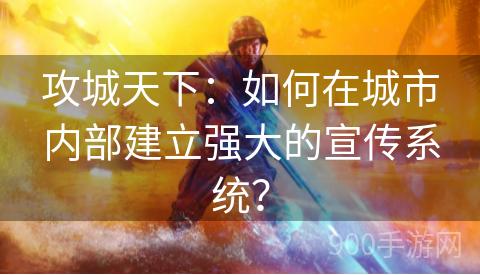 攻城天下：如何在城市内部建立强大的宣传系统？