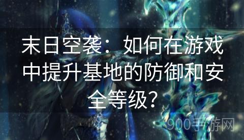 末日空袭：如何在游戏中提升基地的防御和安全等级？