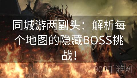 同城游两副头：解析每个地图的隐藏BOSS挑战！