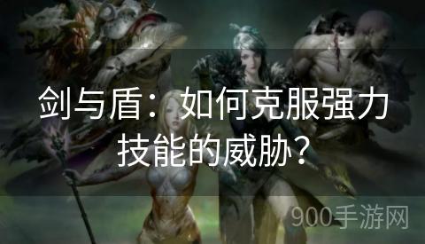 剑与盾：如何克服强力技能的威胁？