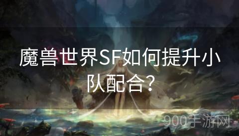 魔兽世界SF如何提升小队配合？