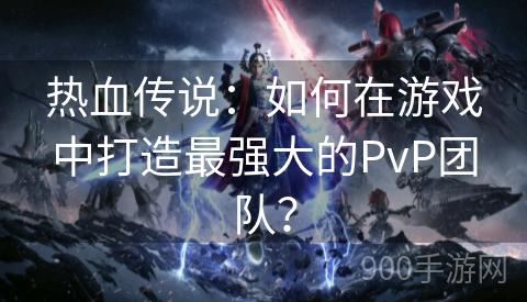 热血传说：如何在游戏中打造最强大的PvP团队？