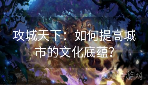 攻城天下：如何提高城市的文化底蕴？