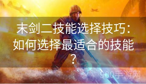 末剑二技能选择技巧：如何选择最适合的技能？