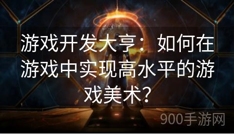 游戏开发大亨：如何在游戏中实现高水平的游戏美术？