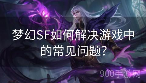 梦幻SF如何解决游戏中的常见问题？