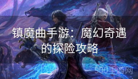 镇魔曲手游：魔幻奇遇的探险攻略