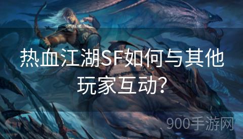 热血江湖SF如何与其他玩家互动？