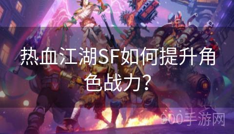 热血江湖SF如何提升角色战力？