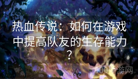 热血传说：如何在游戏中提高队友的生存能力？