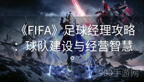 《FIFA》足球经理攻略：球队建设与经营智慧。