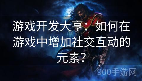 游戏开发大亨：如何在游戏中增加社交互动的元素？