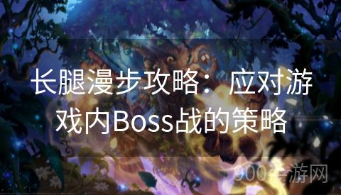 长腿漫步攻略：应对游戏内Boss战的策略