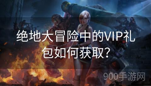 绝地大冒险中的VIP礼包如何获取？