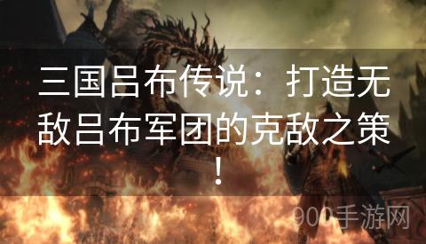 三国吕布传说：打造无敌吕布军团的克敌之策！